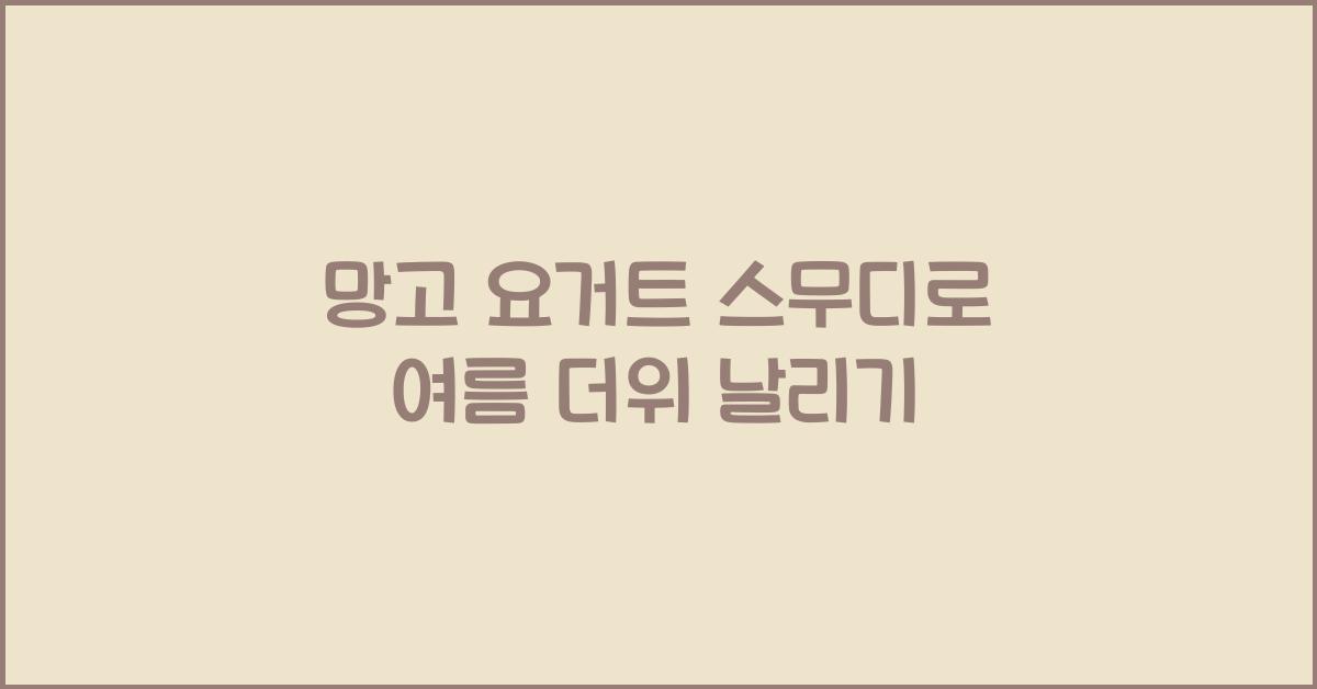 망고 요거트 스무디로 여름 더위 날리기