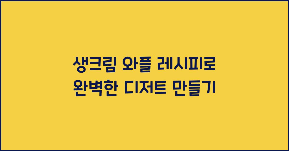 생크림 와플 레시피로 완벽한 디저트 만들기