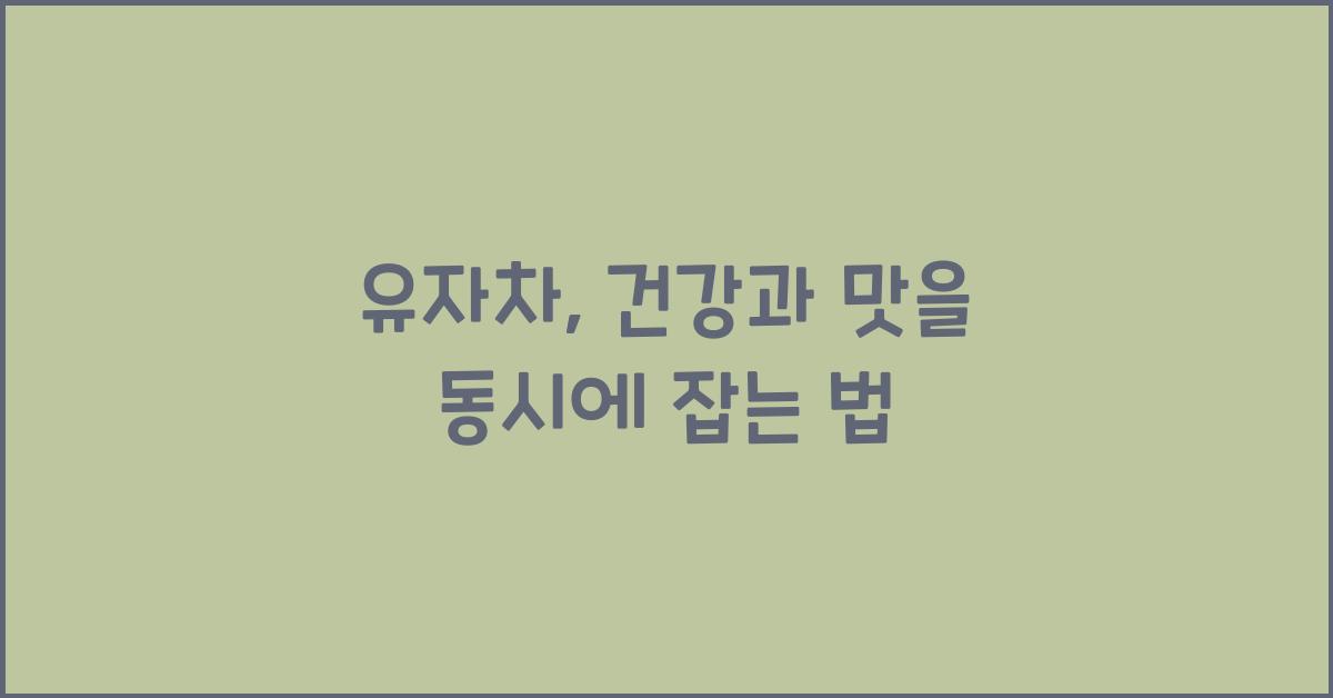 유자차, 건강과 맛을 동시에 잡는 법